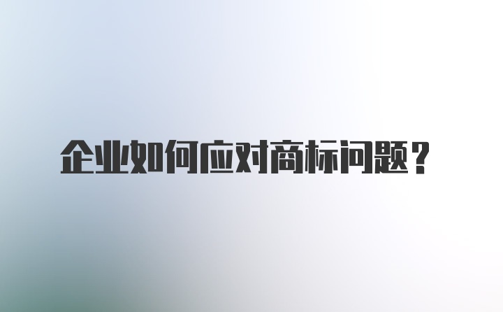 企业如何应对商标问题？