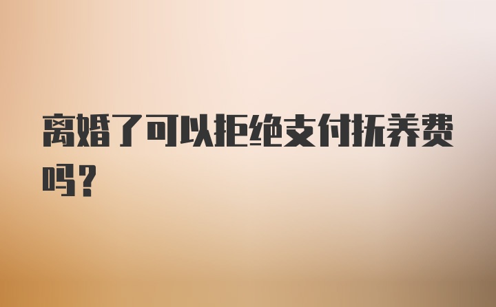 离婚了可以拒绝支付抚养费吗？