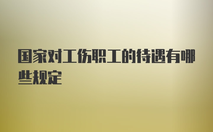 国家对工伤职工的待遇有哪些规定