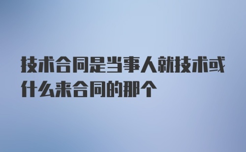 技术合同是当事人就技术或什么来合同的那个