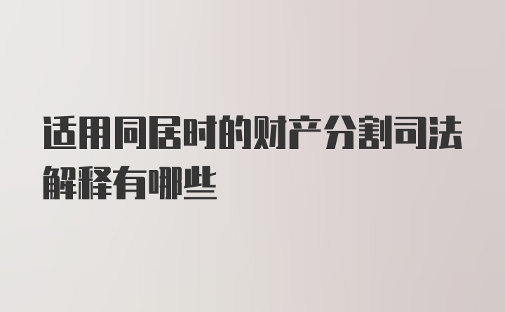 适用同居时的财产分割司法解释有哪些