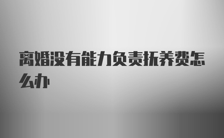 离婚没有能力负责抚养费怎么办