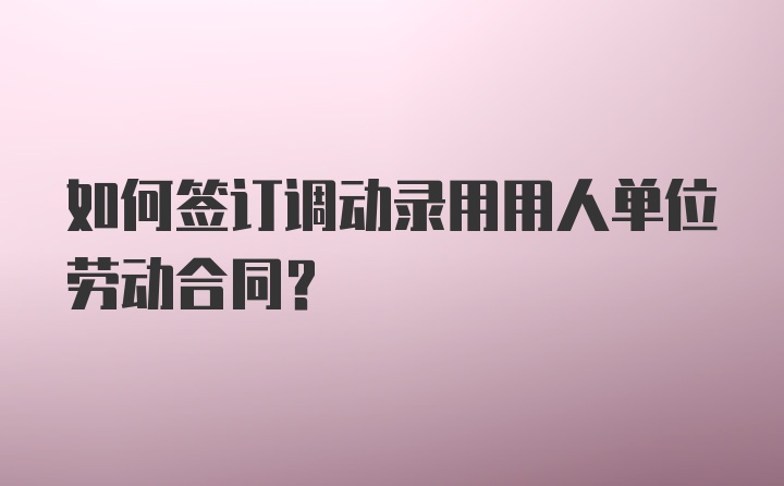 如何签订调动录用用人单位劳动合同？