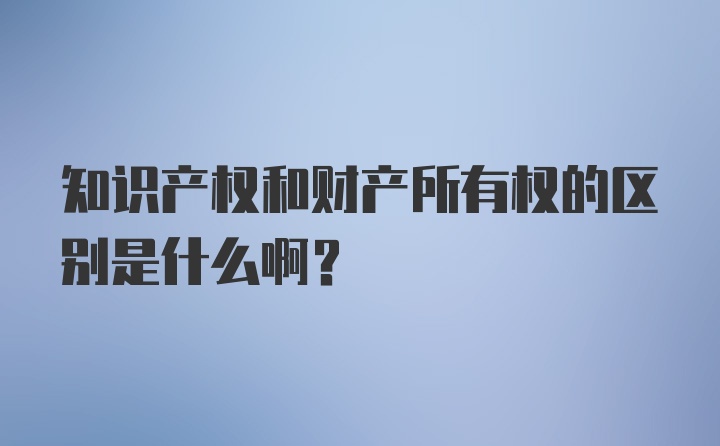 知识产权和财产所有权的区别是什么啊？