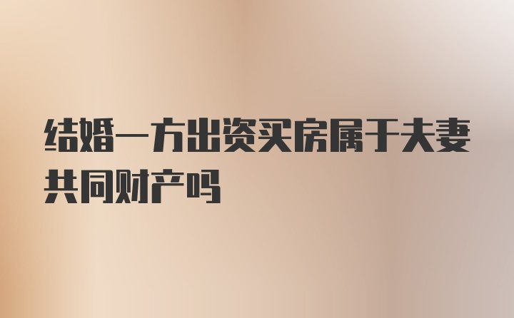 结婚一方出资买房属于夫妻共同财产吗