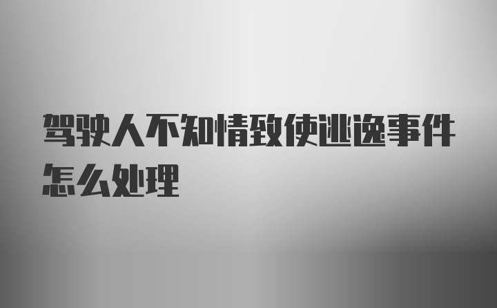 驾驶人不知情致使逃逸事件怎么处理