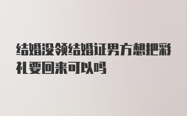 结婚没领结婚证男方想把彩礼要回来可以吗