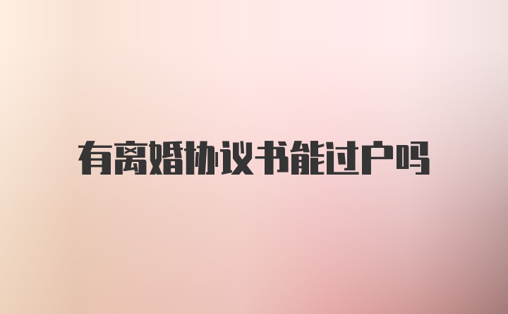 有离婚协议书能过户吗