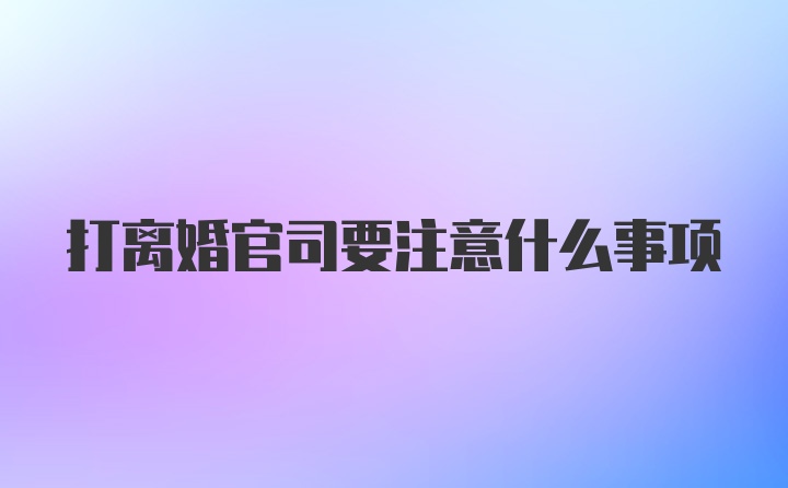 打离婚官司要注意什么事项