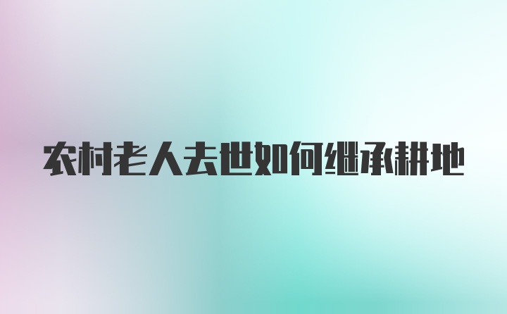 农村老人去世如何继承耕地