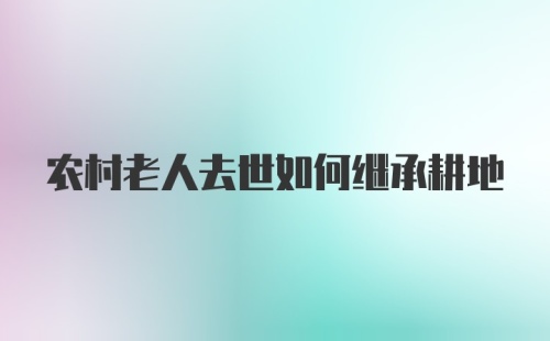 农村老人去世如何继承耕地