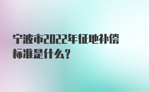 宁波市2022年征地补偿标准是什么?