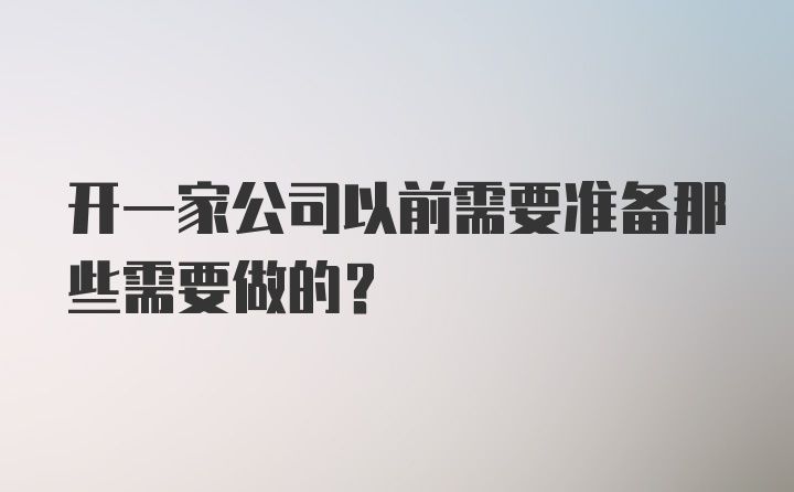 开一家公司以前需要准备那些需要做的？