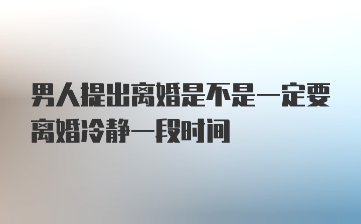 男人提出离婚是不是一定要离婚冷静一段时间