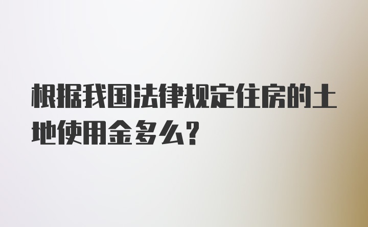 根据我国法律规定住房的土地使用金多么?