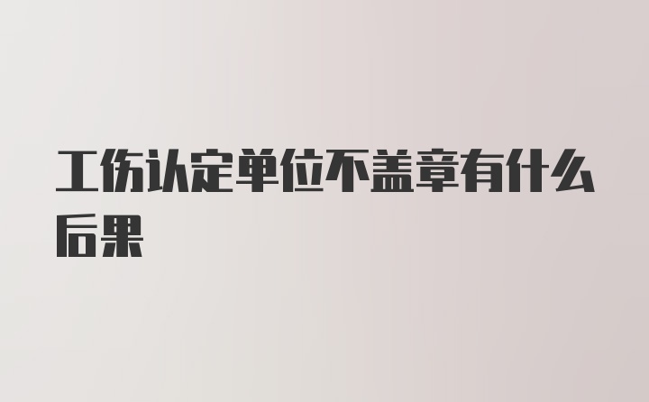 工伤认定单位不盖章有什么后果