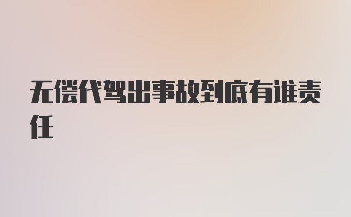 无偿代驾出事故到底有谁责任