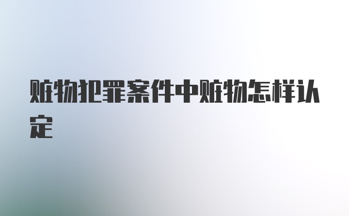 赃物犯罪案件中赃物怎样认定