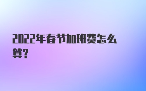 2022年春节加班费怎么算？