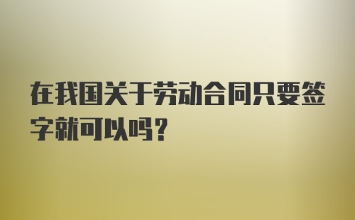 在我国关于劳动合同只要签字就可以吗？