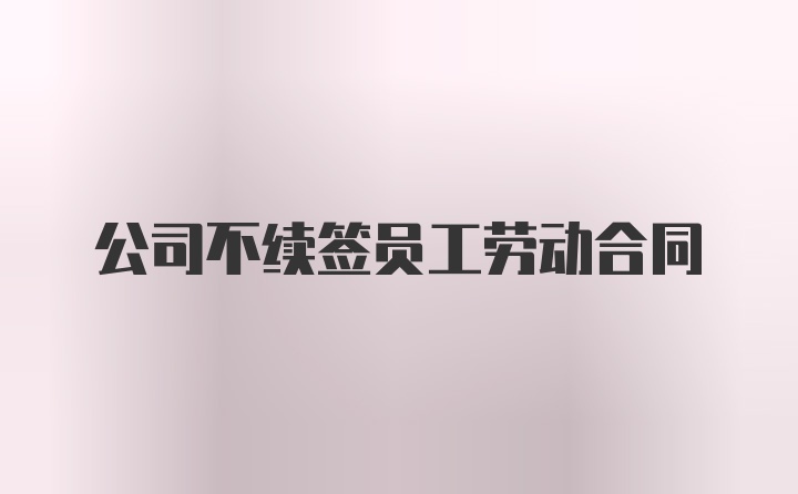 公司不续签员工劳动合同