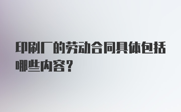 印刷厂的劳动合同具体包括哪些内容？