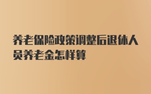 养老保险政策调整后退休人员养老金怎样算