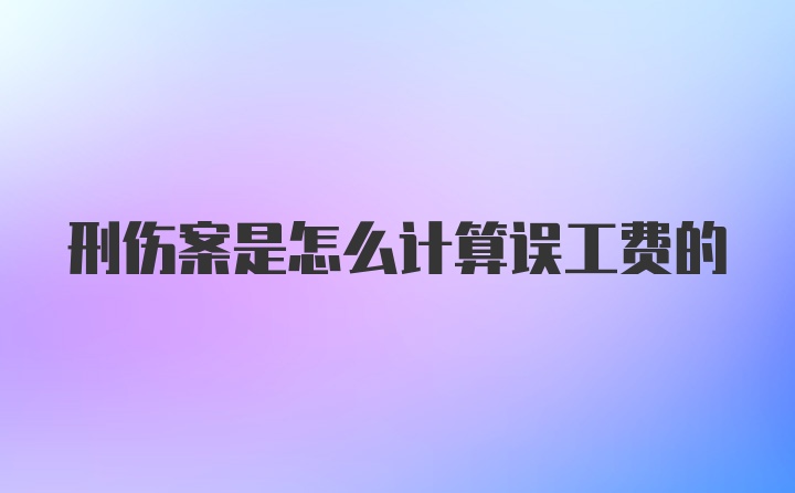 刑伤案是怎么计算误工费的