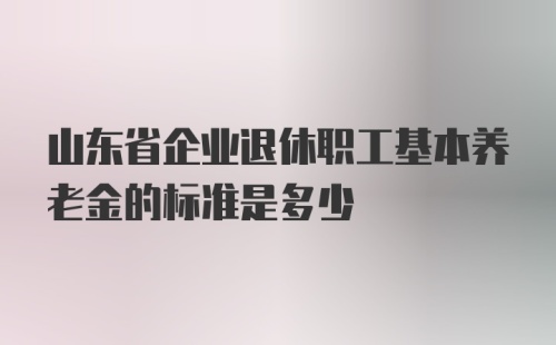 山东省企业退休职工基本养老金的标准是多少