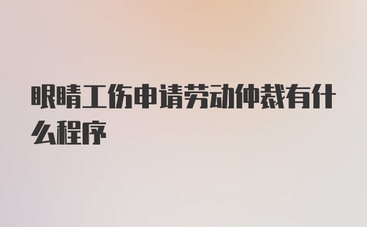 眼睛工伤申请劳动仲裁有什么程序