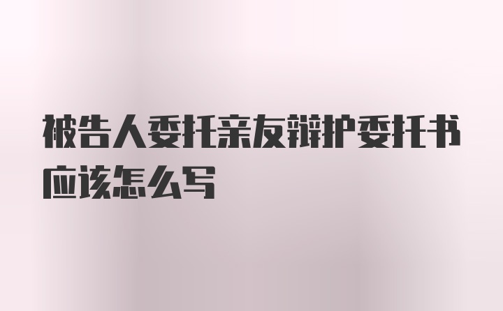 被告人委托亲友辩护委托书应该怎么写