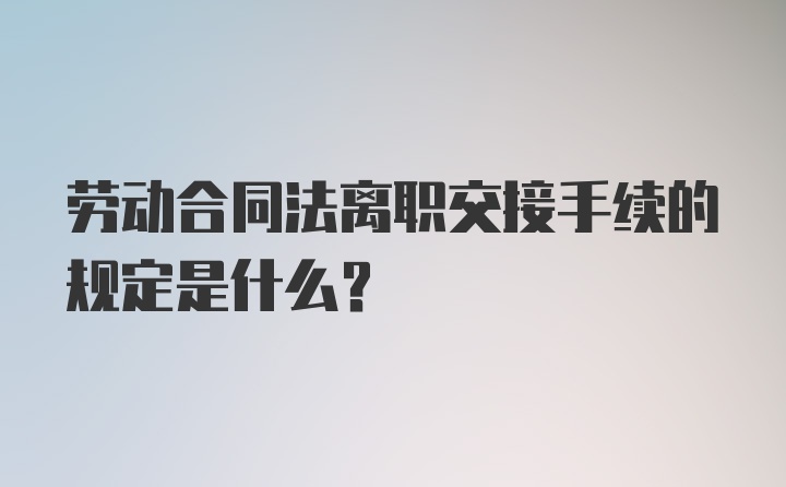 劳动合同法离职交接手续的规定是什么？