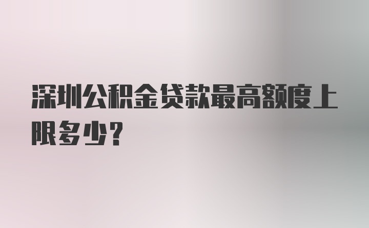 深圳公积金贷款最高额度上限多少？