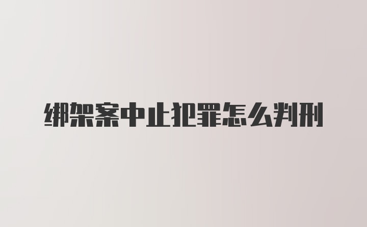 绑架案中止犯罪怎么判刑