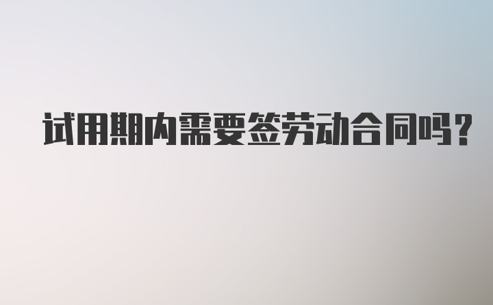 试用期内需要签劳动合同吗？