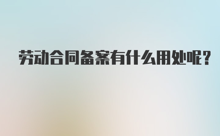 劳动合同备案有什么用处呢？