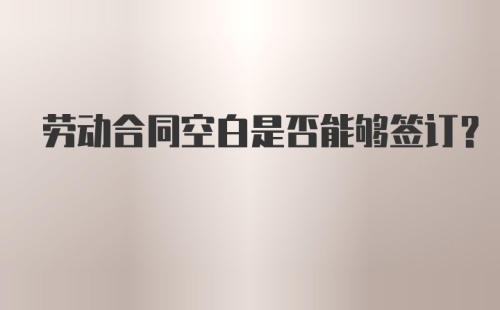 劳动合同空白是否能够签订?