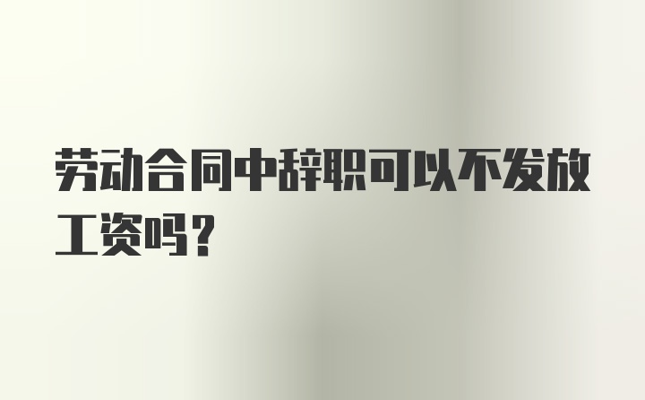 劳动合同中辞职可以不发放工资吗？