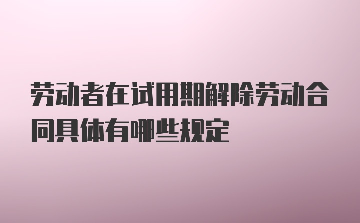 劳动者在试用期解除劳动合同具体有哪些规定