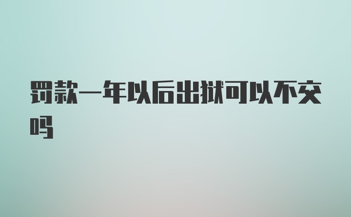 罚款一年以后出狱可以不交吗