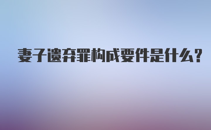 妻子遗弃罪构成要件是什么？