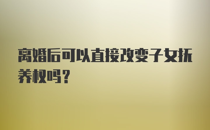 离婚后可以直接改变子女抚养权吗？