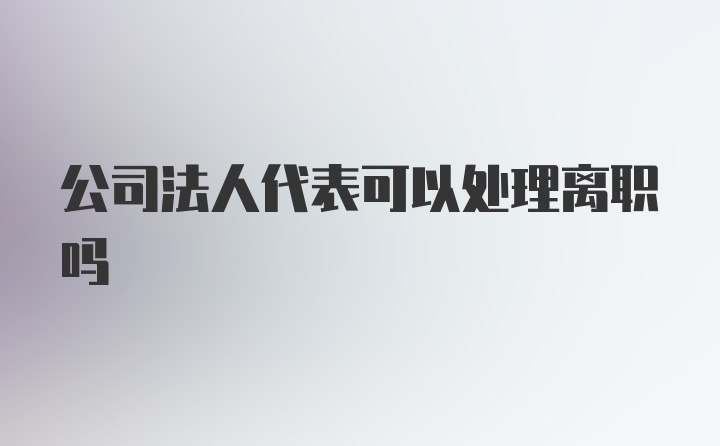 公司法人代表可以处理离职吗