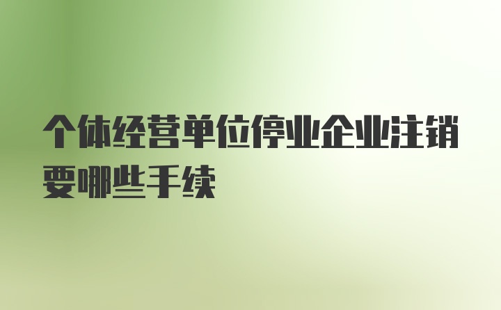 个体经营单位停业企业注销要哪些手续