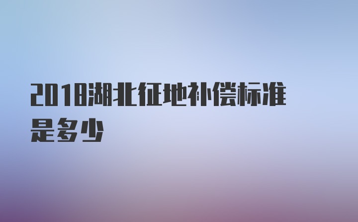 2018湖北征地补偿标准是多少