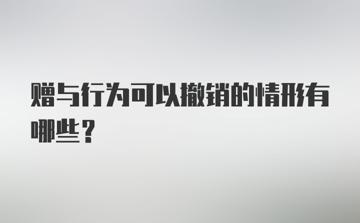 赠与行为可以撤销的情形有哪些?