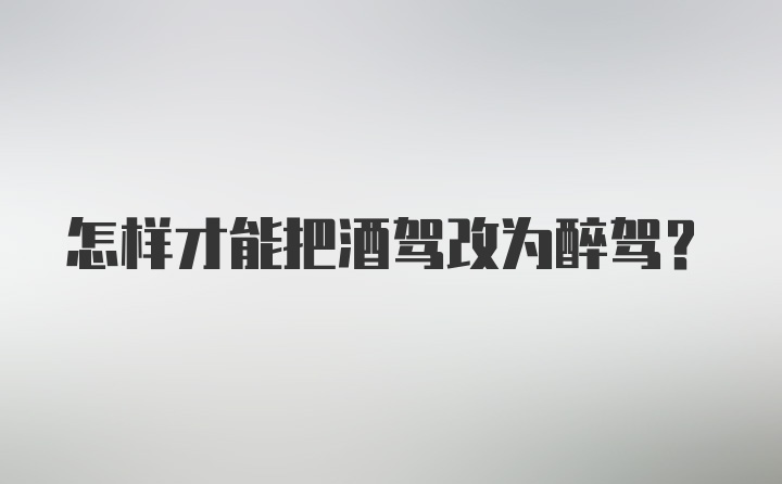 怎样才能把酒驾改为醉驾？