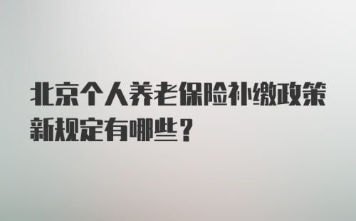 北京个人养老保险补缴政策新规定有哪些？