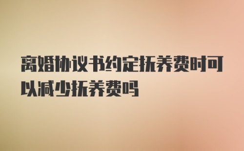 离婚协议书约定抚养费时可以减少抚养费吗