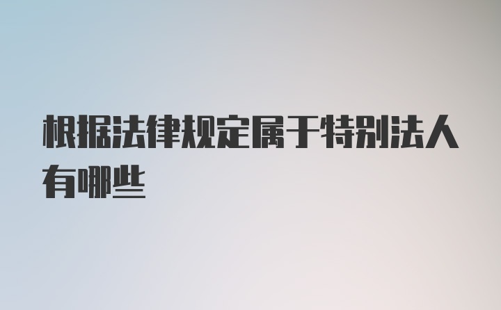 根据法律规定属于特别法人有哪些